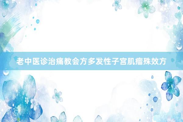老中医诊治痛教会方多发性子宫肌瘤殊效方