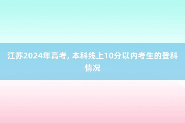 江苏2024年高考, 本科线上10分以内考生的登科情况
