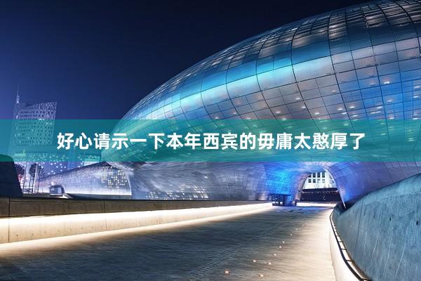 好心请示一下本年西宾的毋庸太憨厚了