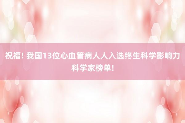 祝福! 我国13位心血管病人人入选终生科学影响力科学家榜单!