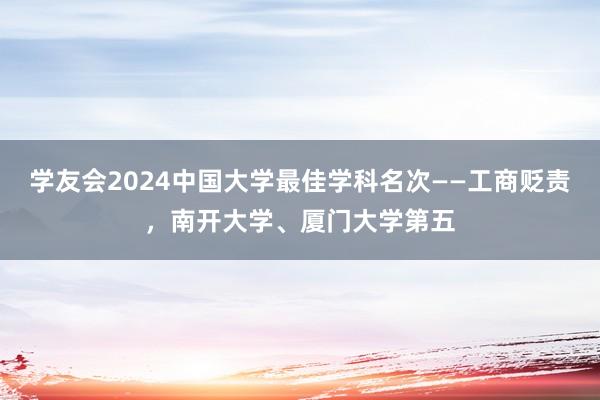 学友会2024中国大学最佳学科名次——工商贬责，南开大学、厦门大学第五