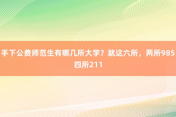手下公费师范生有哪几所大学？就这六所，两所985四所211
