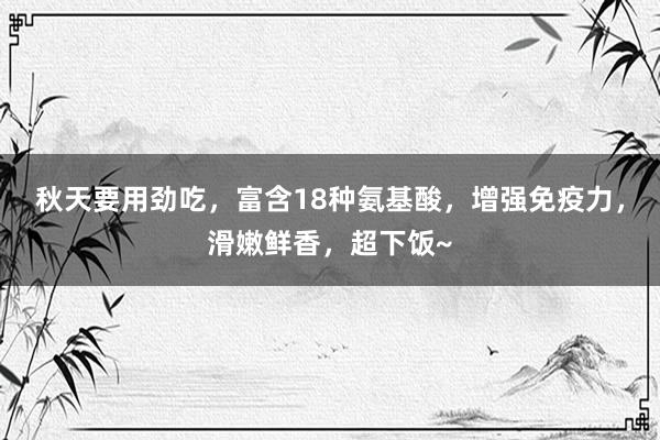 秋天要用劲吃，富含18种氨基酸，增强免疫力，滑嫩鲜香，超下饭~