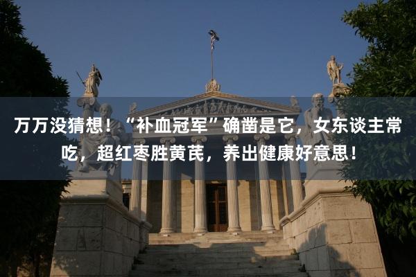 万万没猜想！“补血冠军”确凿是它，女东谈主常吃，超红枣胜黄芪，养出健康好意思！