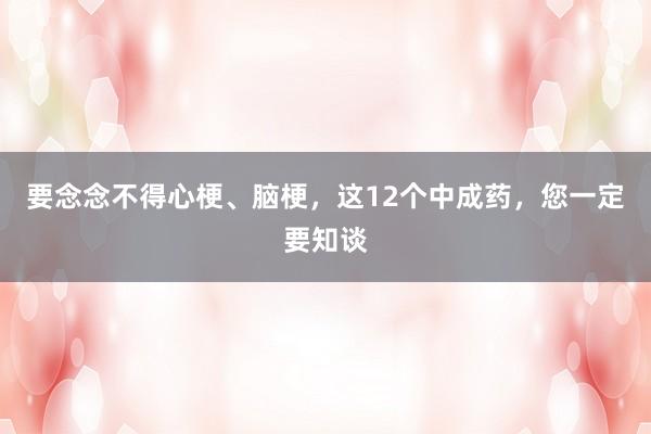 要念念不得心梗、脑梗，这12个中成药，您一定要知谈