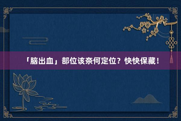 「脑出血」部位该奈何定位？快快保藏！