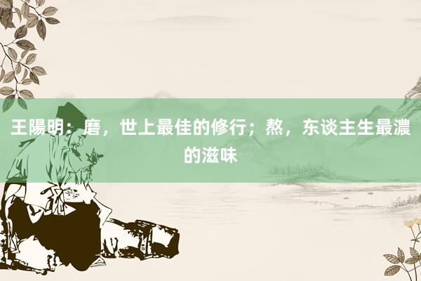 王陽明：磨，世上最佳的修行；熬，东谈主生最濃的滋味