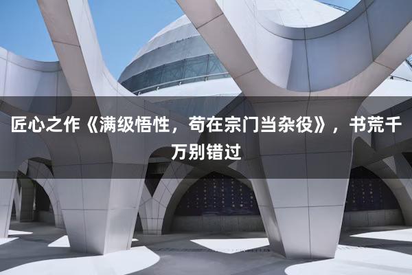 匠心之作《满级悟性，苟在宗门当杂役》，书荒千万别错过