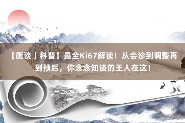 【衡谈丨科普】最全Ki67解读！从会诊到调整再到预后，你念念知谈的王人在这！