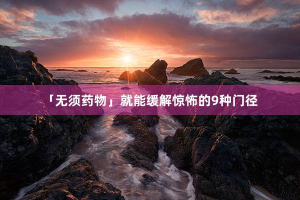 「无须药物」就能缓解惊怖的9种门径