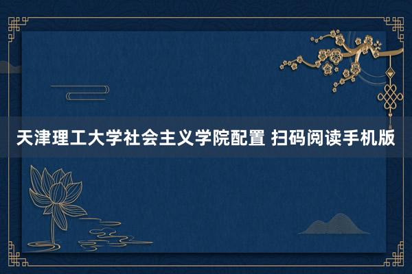 天津理工大学社会主义学院配置 扫码阅读手机版