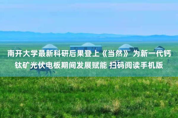 南开大学最新科研后果登上《当然》 为新一代钙钛矿光伏电板期间发展赋能 扫码阅读手机版