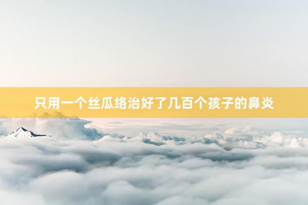 只用一个丝瓜络治好了几百个孩子的鼻炎