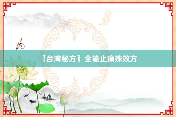 〖台湾秘方〗全能止痛殊效方