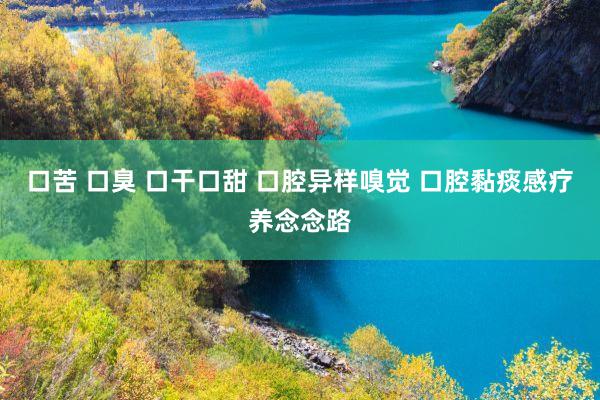 口苦 口臭 口干口甜 口腔异样嗅觉 口腔黏痰感疗养念念路
