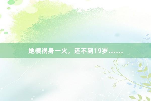 她横祸身一火，还不到19岁……