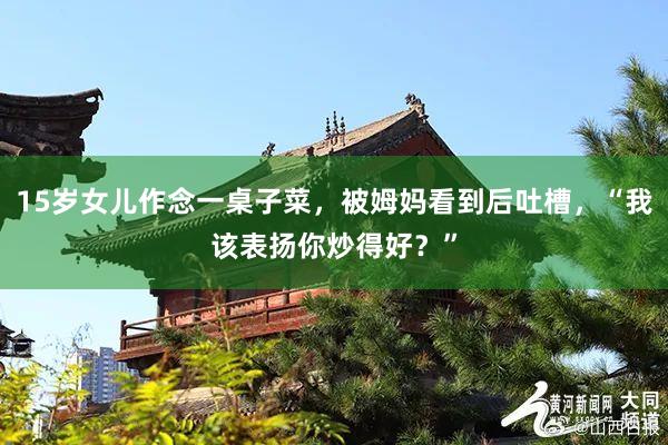 15岁女儿作念一桌子菜，被姆妈看到后吐槽，“我该表扬你炒得好？”