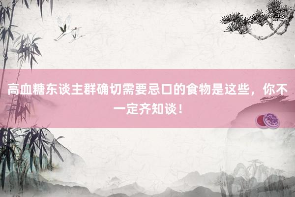 高血糖东谈主群确切需要忌口的食物是这些，你不一定齐知谈！