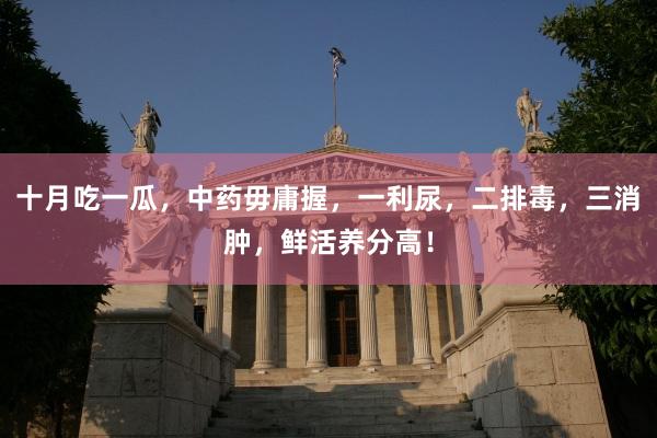 十月吃一瓜，中药毋庸握，一利尿，二排毒，三消肿，鲜活养分高！