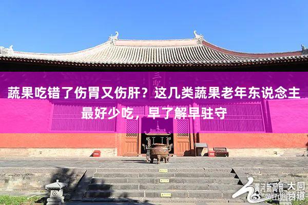 蔬果吃错了伤胃又伤肝？这几类蔬果老年东说念主最好少吃，早了解早驻守