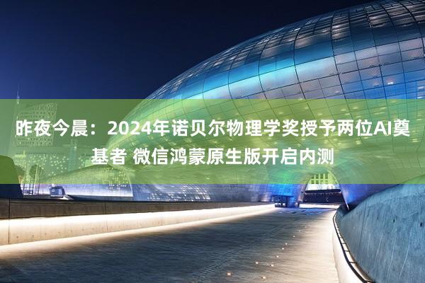 昨夜今晨：2024年诺贝尔物理学奖授予两位AI奠基者 微信鸿蒙原生版开启内测