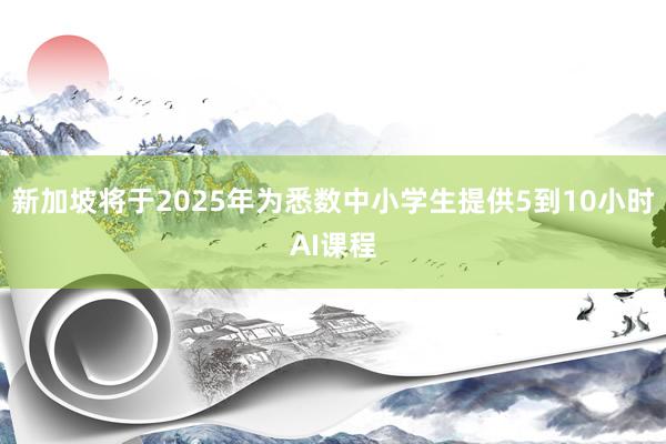 新加坡将于2025年为悉数中小学生提供5到10小时AI课程