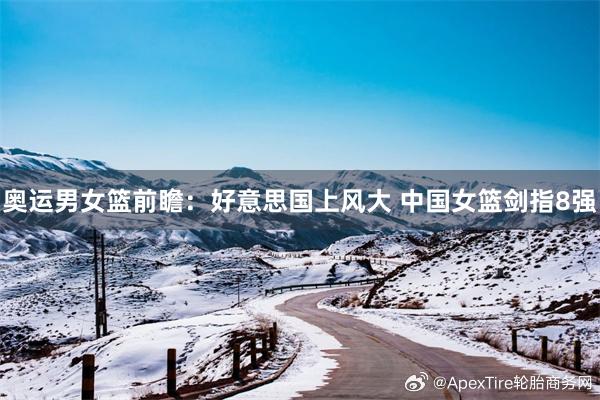 奥运男女篮前瞻：好意思国上风大 中国女篮剑指8强