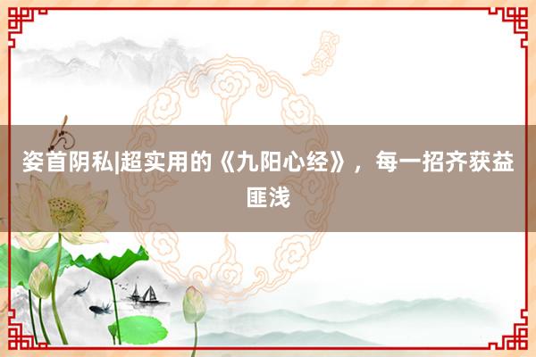 姿首阴私|超实用的《九阳心经》，每一招齐获益匪浅