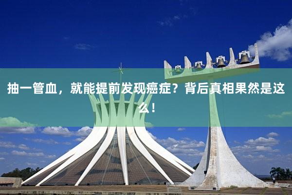 抽一管血，就能提前发现癌症？背后真相果然是这么！