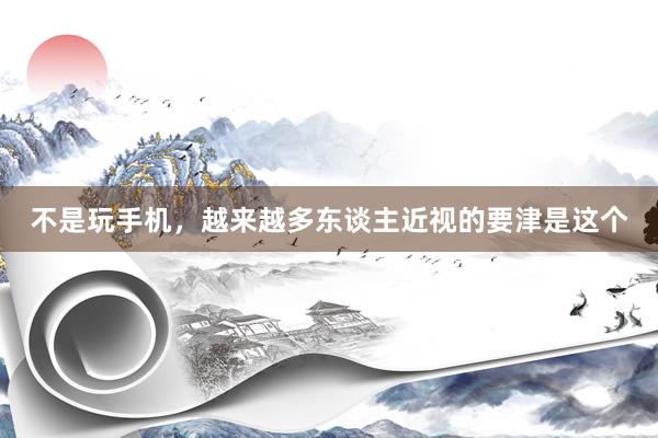 不是玩手机，越来越多东谈主近视的要津是这个