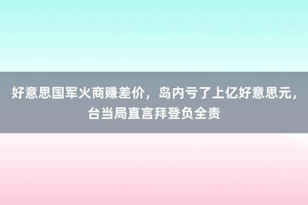 好意思国军火商赚差价，岛内亏了上亿好意思元，台当局直言拜登负全责