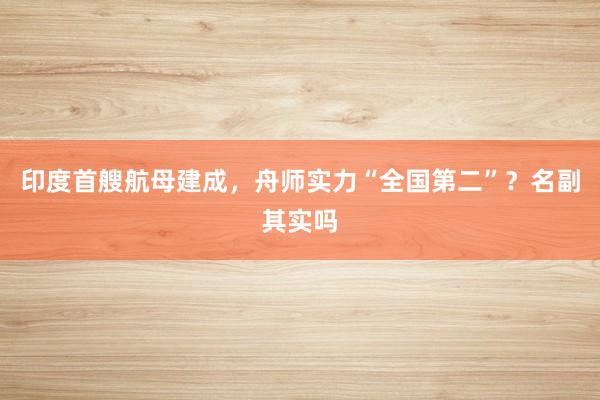 印度首艘航母建成，舟师实力“全国第二”？名副其实吗