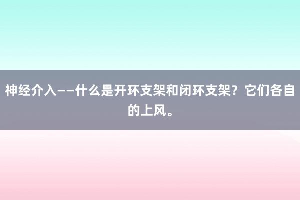 神经介入——什么是开环支架和闭环支架？它们各自的上风。