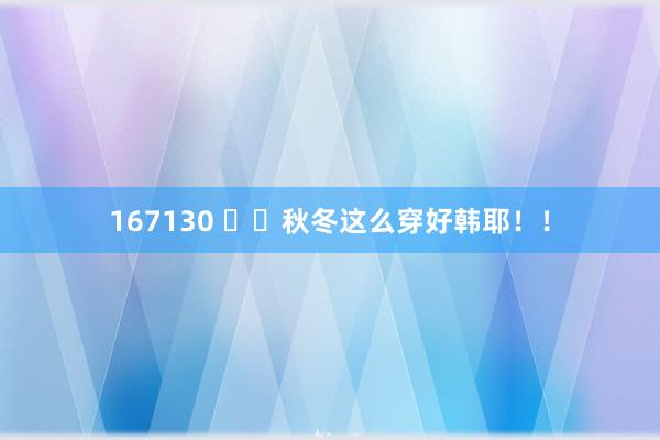 167130 ❄️秋冬这么穿好韩耶！！