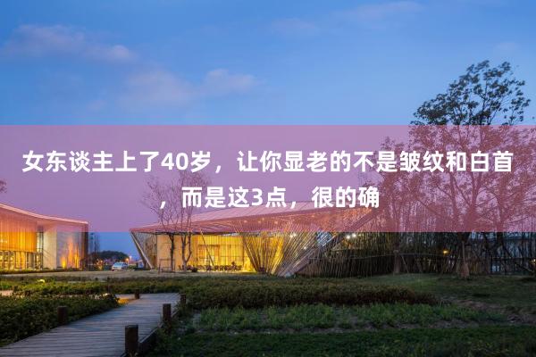女东谈主上了40岁，让你显老的不是皱纹和白首，而是这3点，很的确