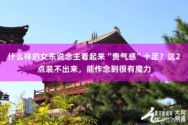 什么样的女东说念主看起来“贵气感”十足?这2点装不出来,能作念到很有魔力