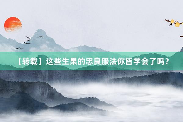 【转载】这些生果的忠良服法你皆学会了吗？