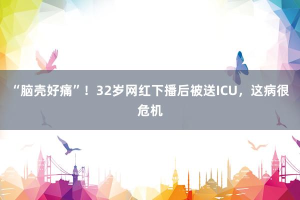 “脑壳好痛”！32岁网红下播后被送ICU，这病很危机