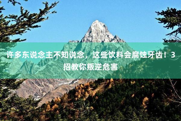 许多东说念主不知说念，这些饮料会腐蚀牙齿！3招教你叛逆危害