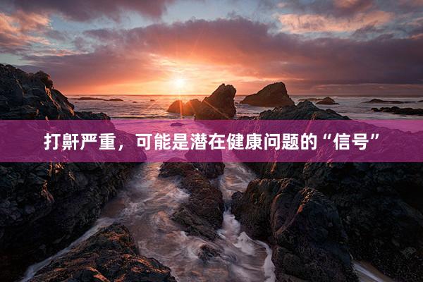 打鼾严重，可能是潜在健康问题的“信号”