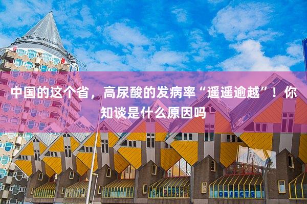 中国的这个省，高尿酸的发病率“遥遥逾越”！你知谈是什么原因吗