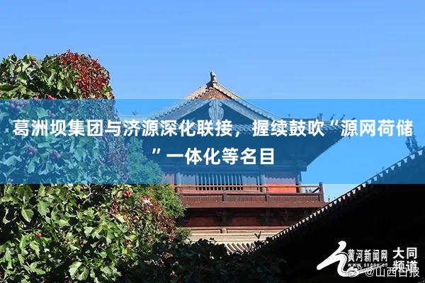 葛洲坝集团与济源深化联接，握续鼓吹“源网荷储”一体化等名目