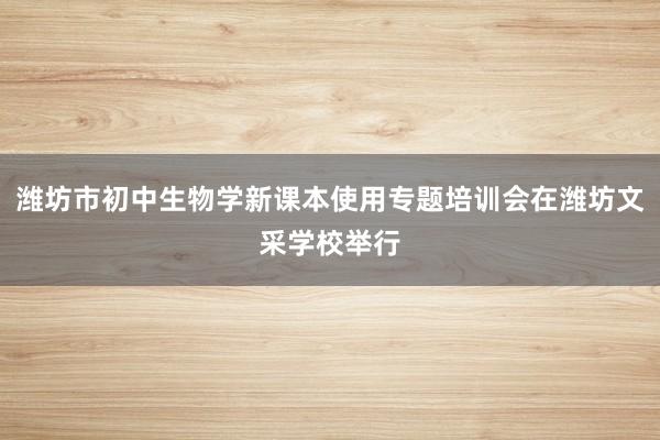 潍坊市初中生物学新课本使用专题培训会在潍坊文采学校举行