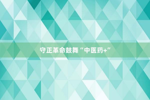 守正革命鼓舞“中医药+”