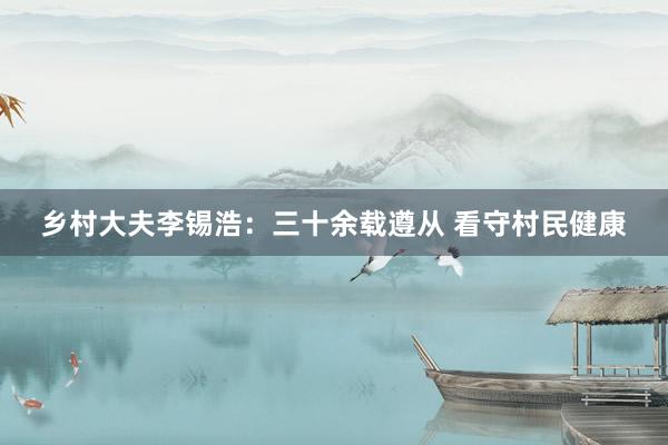 乡村大夫李锡浩：三十余载遵从 看守村民健康