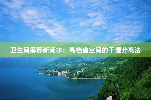 卫生间筹算新潮水：高档省空间的干湿分离法