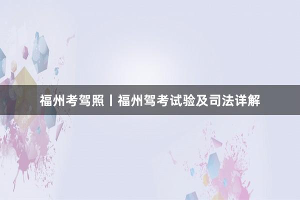 福州考驾照丨福州驾考试验及司法详解