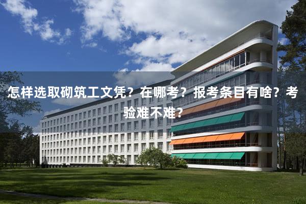 怎样选取砌筑工文凭？在哪考？报考条目有啥？考验难不难？