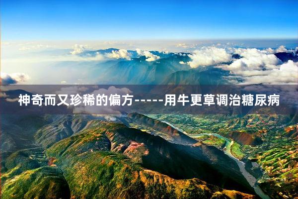 神奇而又珍稀的偏方-----用牛更草调治糖尿病