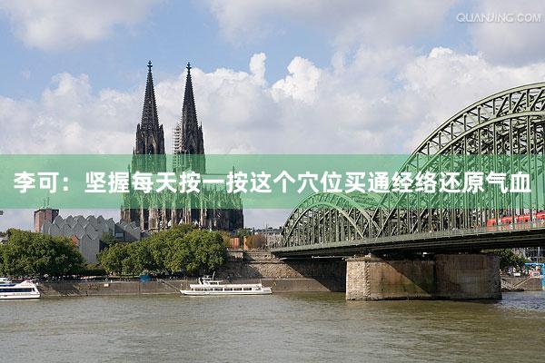 李可：坚握每天按一按这个穴位买通经络还原气血